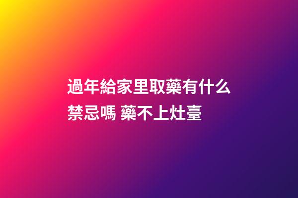 過年給家里取藥有什么禁忌嗎 藥不上灶臺